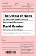 The Utopia of Rules : On Technology, Stupidity, and the Secret Joys of Bureaucracy