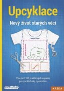 Upcyklace - Nový život starých věcí - Více než 100 praktických nápadů pro začátečníky i pokročilé
